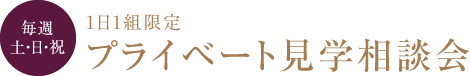 【毎週土日】1日1組限定 プライベート見学相談会