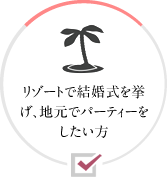 リゾートで結婚式を挙げ、地元でパーティーをしたい方