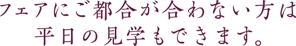 フェアにご都合が合わない方は平日の見学もできます。